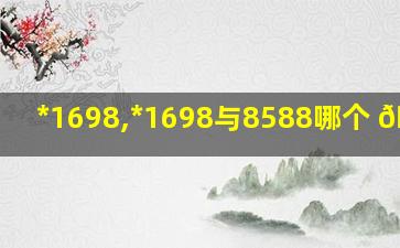*
1698,*
1698与8588哪个 🐎 好